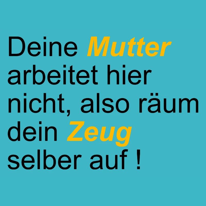 Deine Mutter arbeitet hier nicht also räum dein...