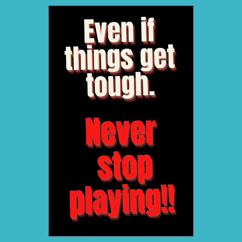 EVEN IT THINGS GET TOUGH. NEVER STOP PLAYING