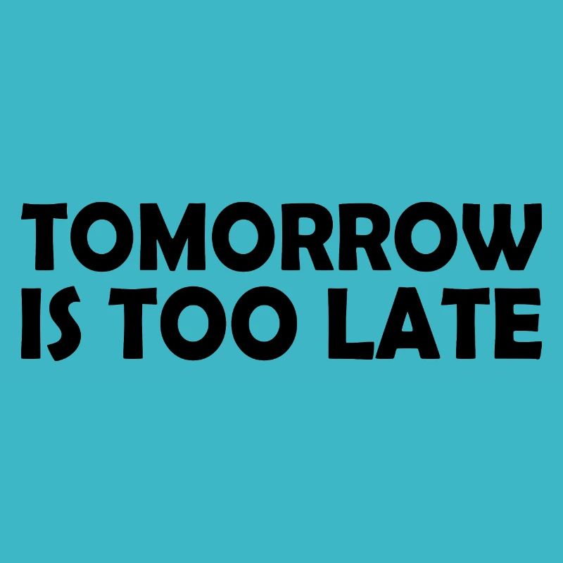 Tomorrow is too late
