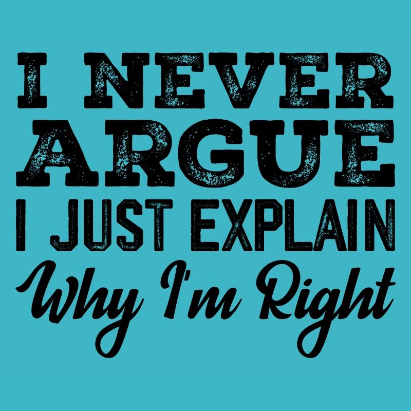 I Never Argue I Just Explain Why I m Right