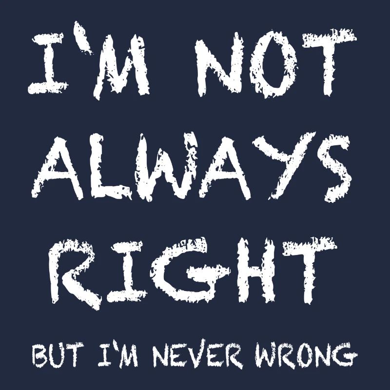 IM NOT ALWAYS RIGHT, but im never wrong