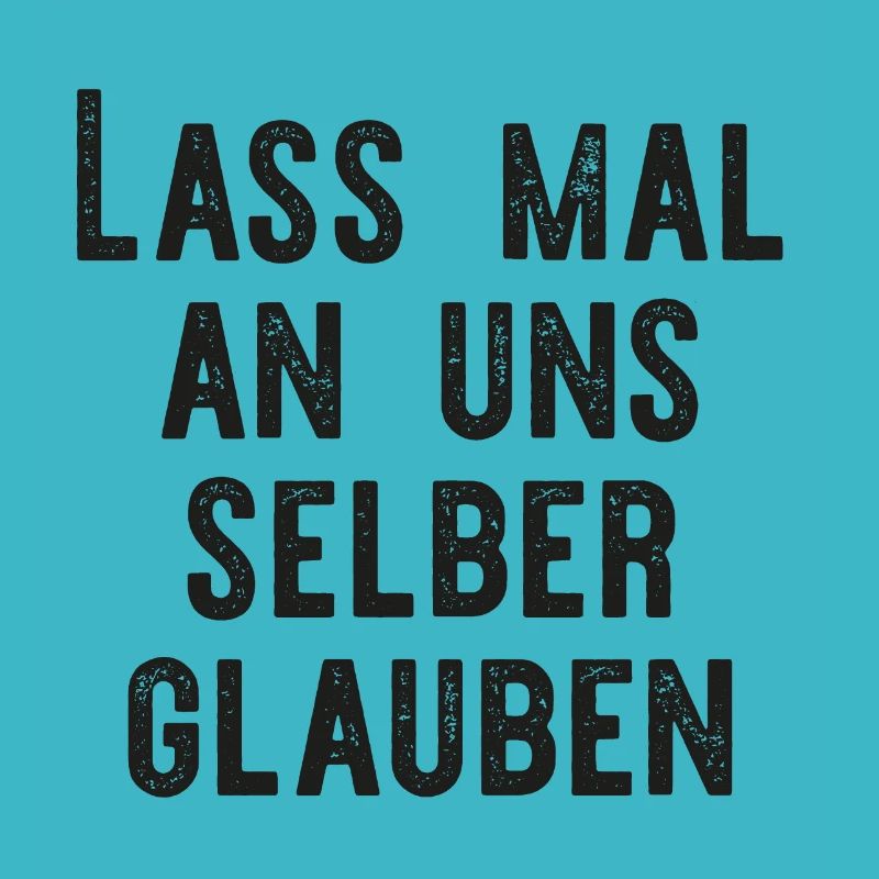 Lass mal an uns selber glauben.