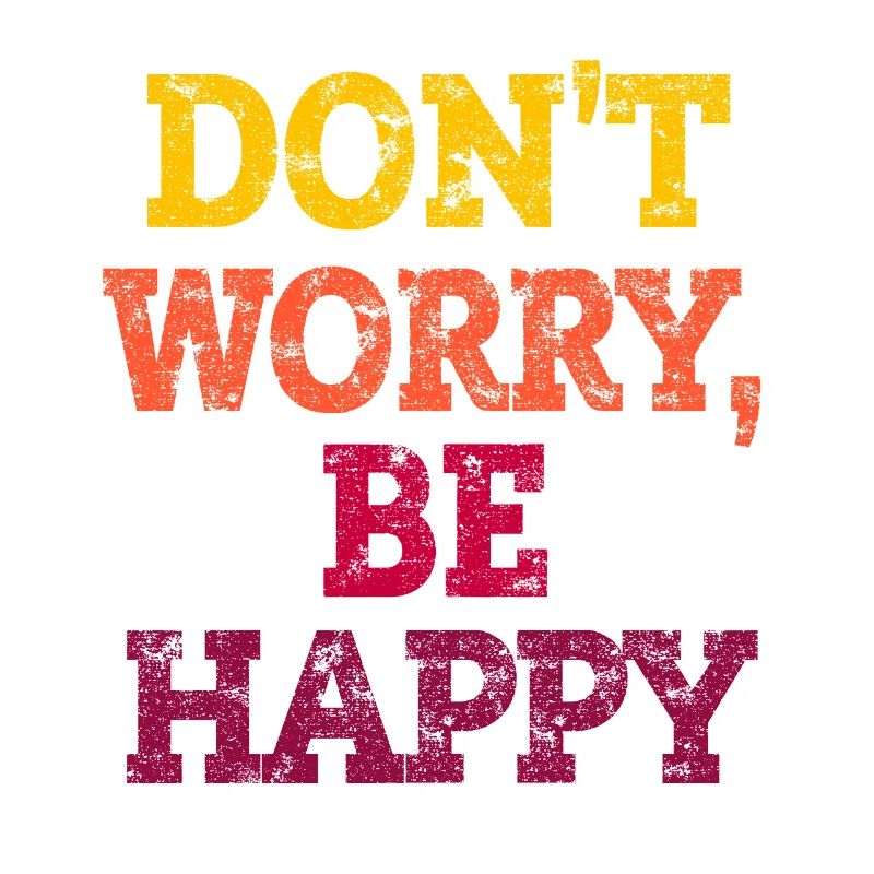DON'T WORRY, BE HAPPY.