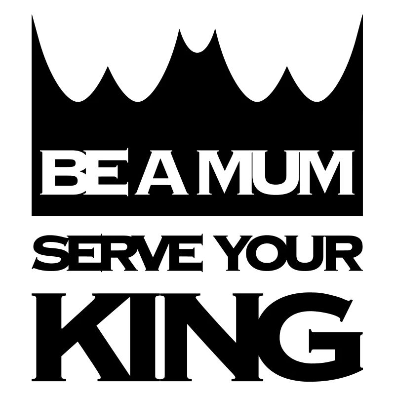 BE A MUM SERVE YOUR KING