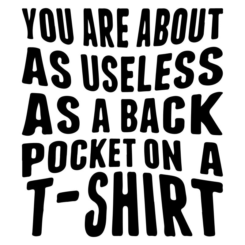 You are about as useless as a back pocket...