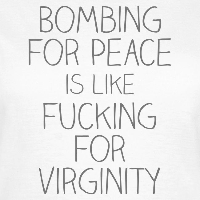 Bombing for peace is like fucking for virginity