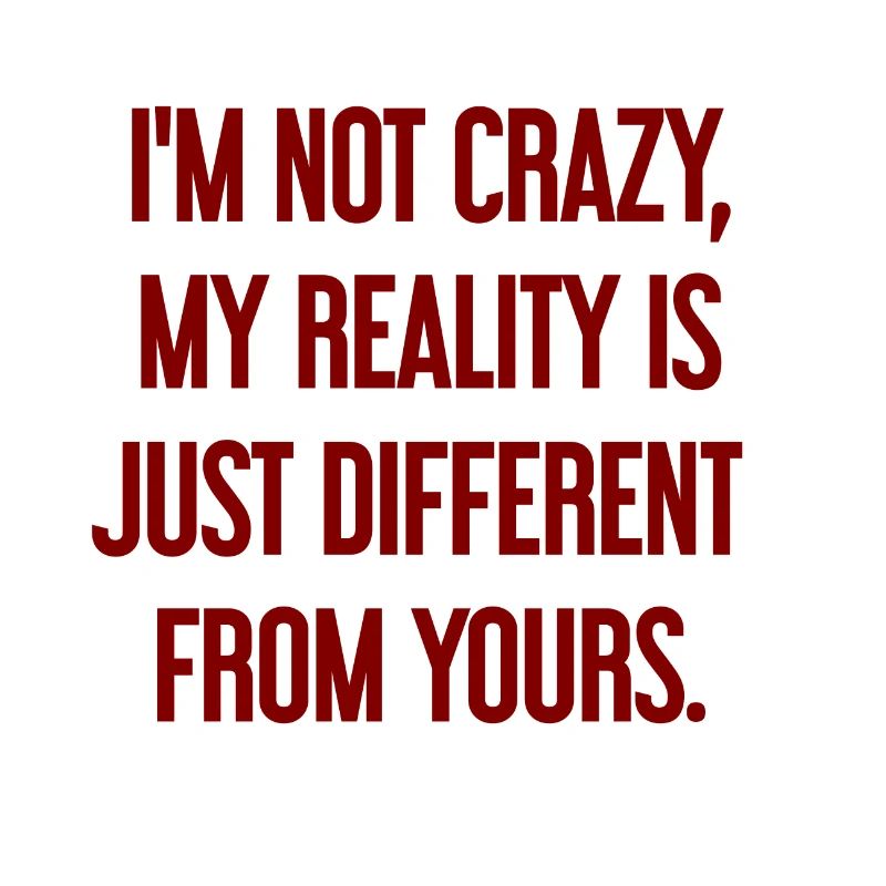 I'm not crazy – my reality is different