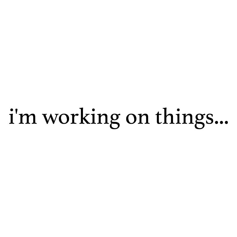 I'm Working on Things...