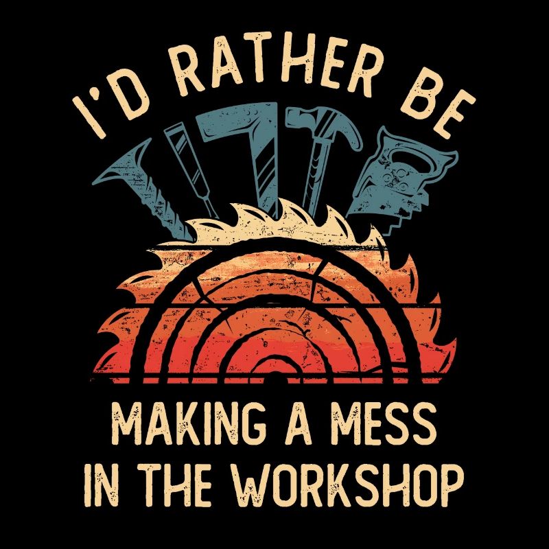 I'd Rather Be Making a Mess In The Workshop
