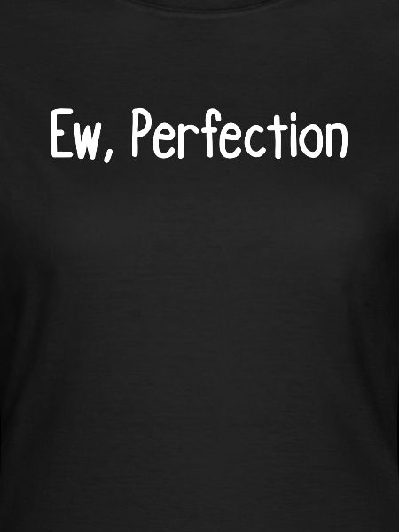 Ew, perfection