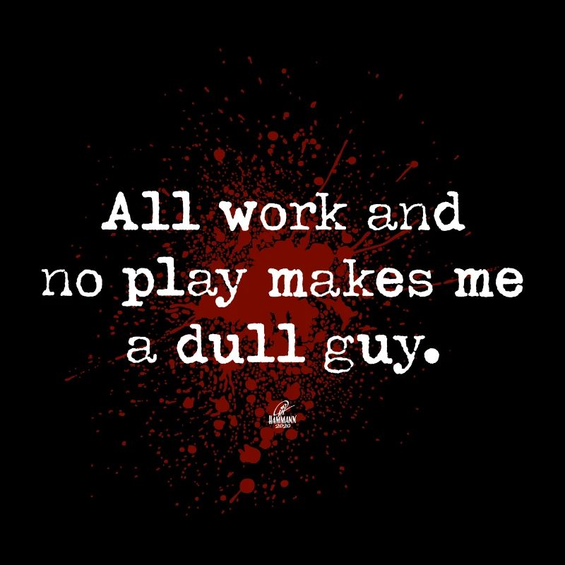 "All work and no play makes me a dull guy."