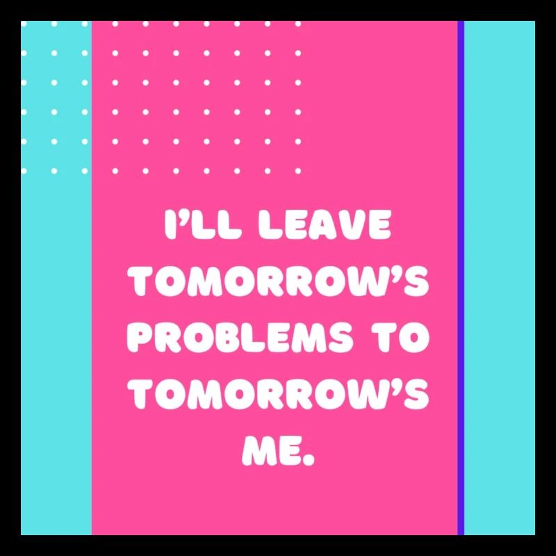 I ll leave tomorrow s problems to tomorrow s me