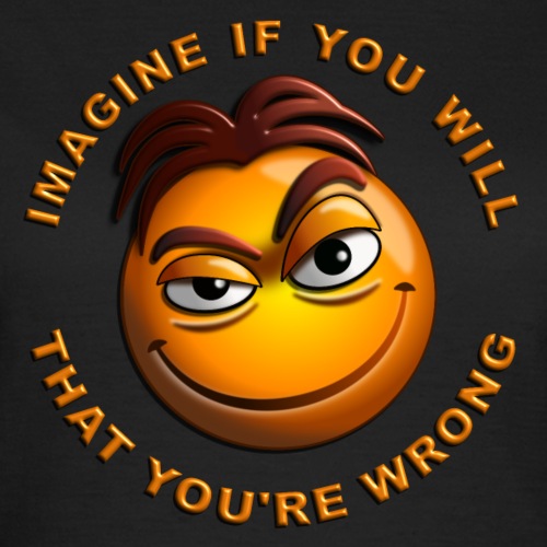 Imagine - if you will - that you re wrong - Vrouwen T-shirt
