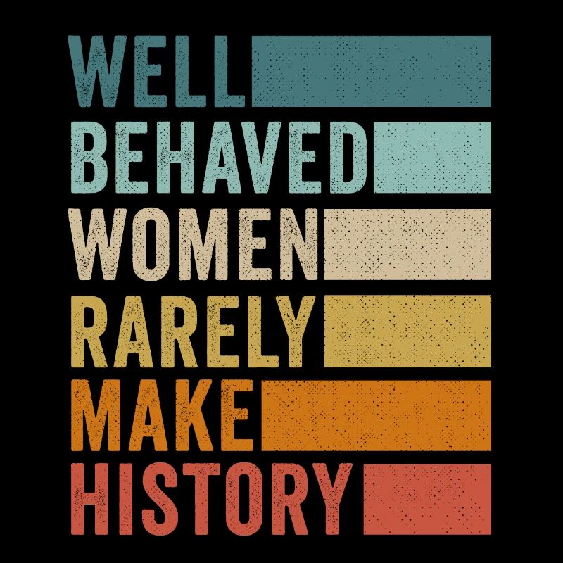 Well Behaved Women Rarely Make History