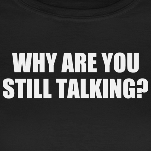 Why are you still talking?