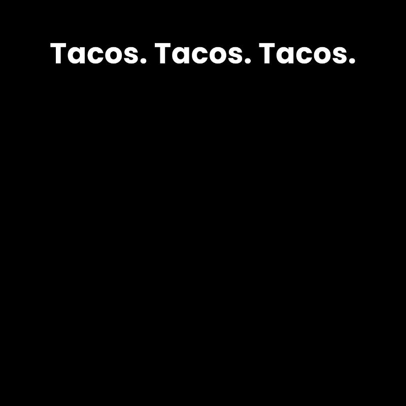 Tacos. Tacos. Tacos.