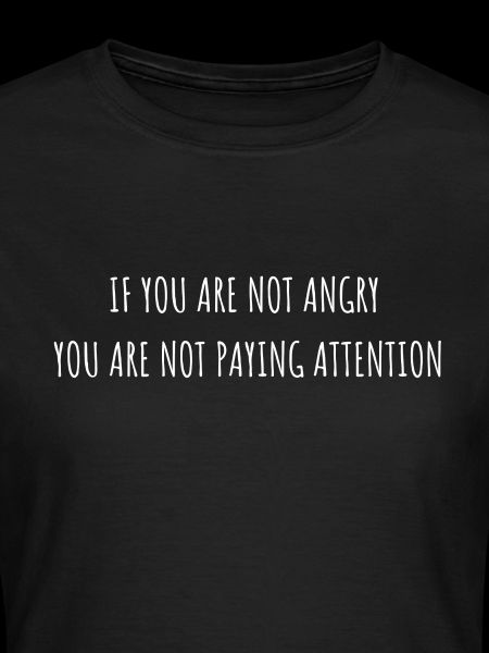 IF YOU ARE NOT ANGRY YOU ARE NOT PAYING ATTENTION
