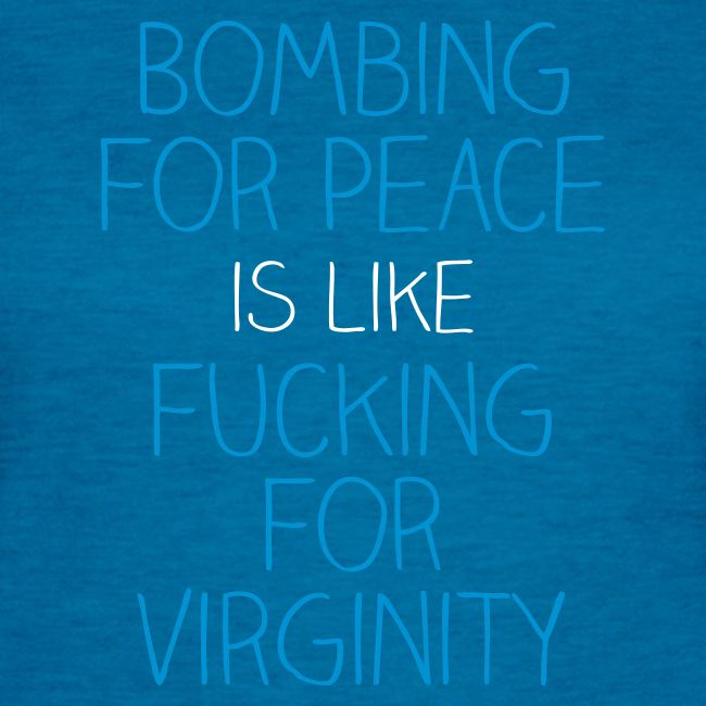 Bombing for peace is like fucking for virginity