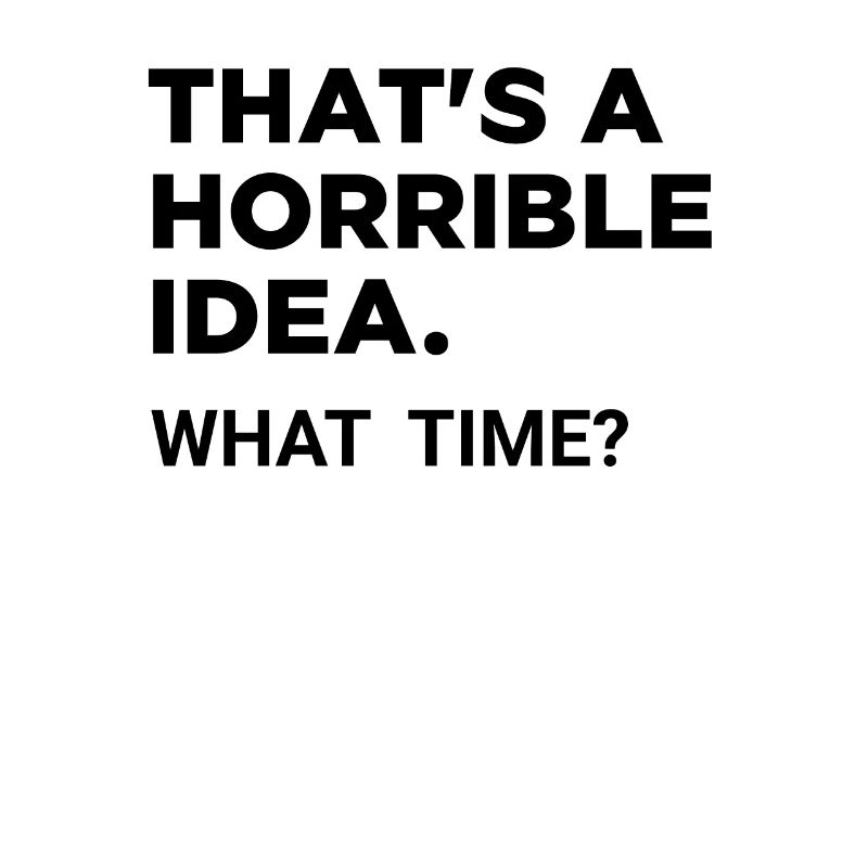 That's a horrible Idea, What time