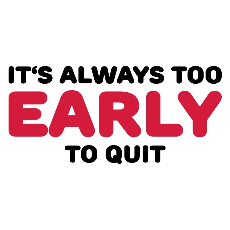 It's always too early to quit