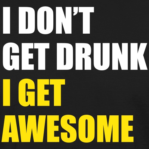 I don't get drunk, I get awesome
