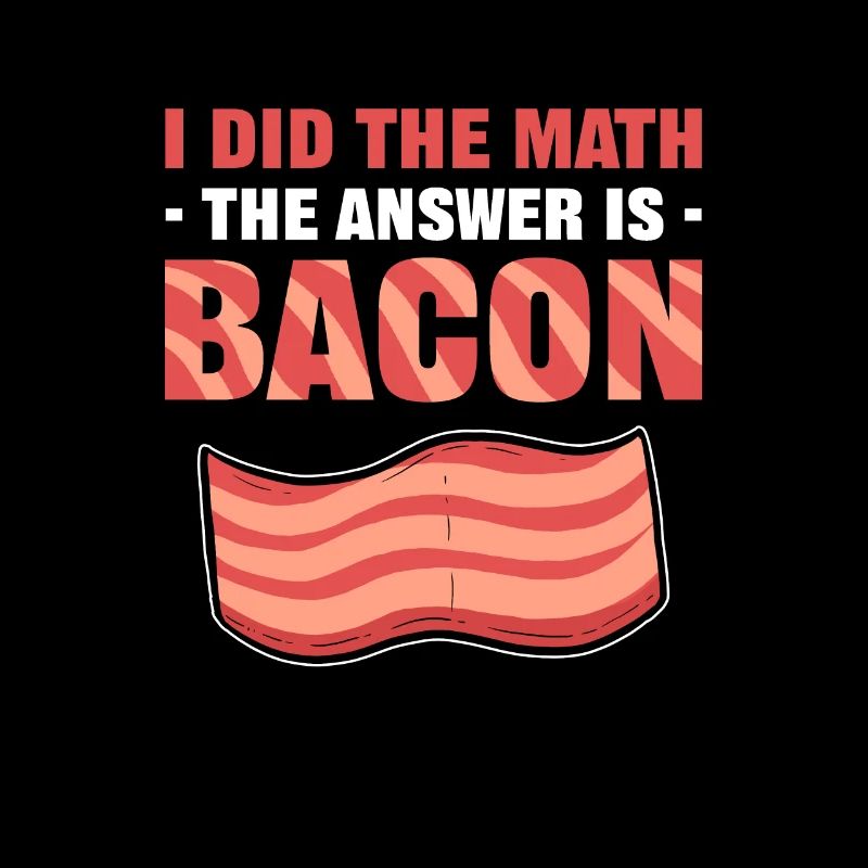 I Did The Math The Answer Is Bacon