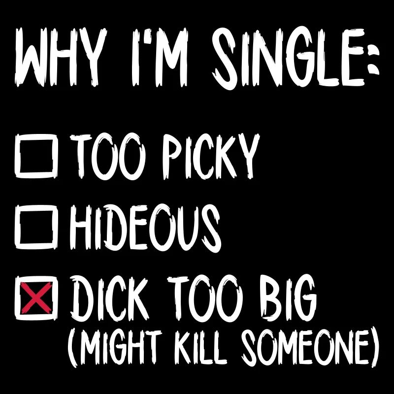 Why I'm single - Dick too big (might kill someone)