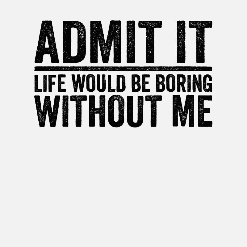 Admit it Life Would Be Boring Without Me