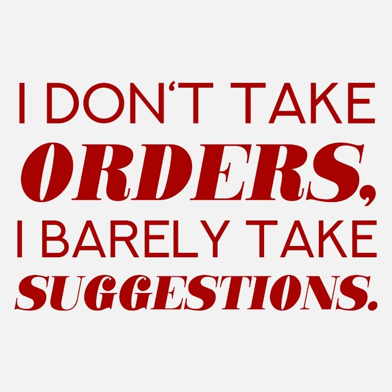 I DO NOT TAKE ORDERS I BARELY TAKE SUGGESTIONS