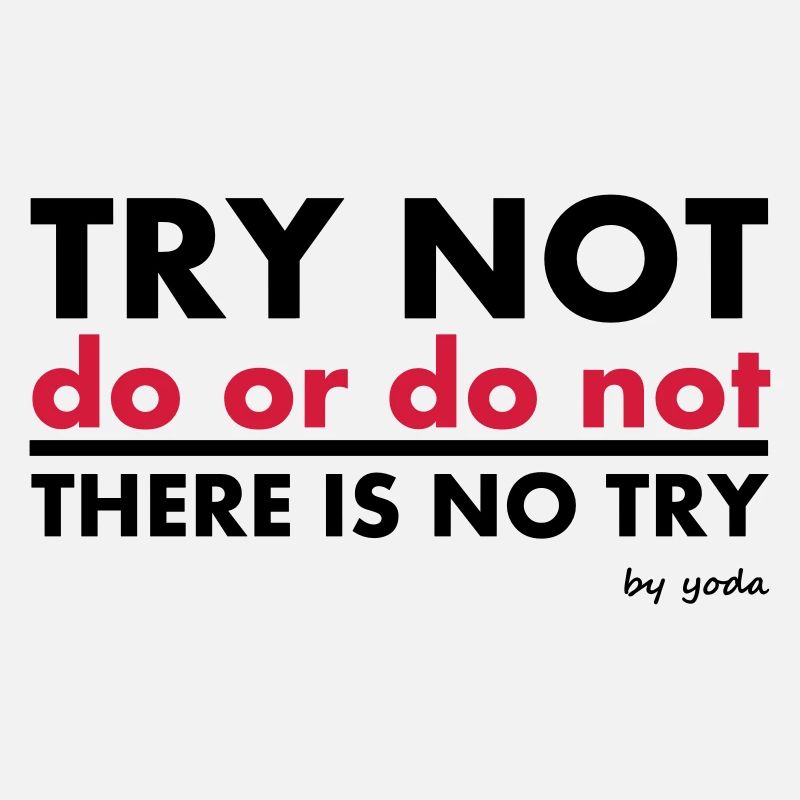 Try Not do or do not there is no try