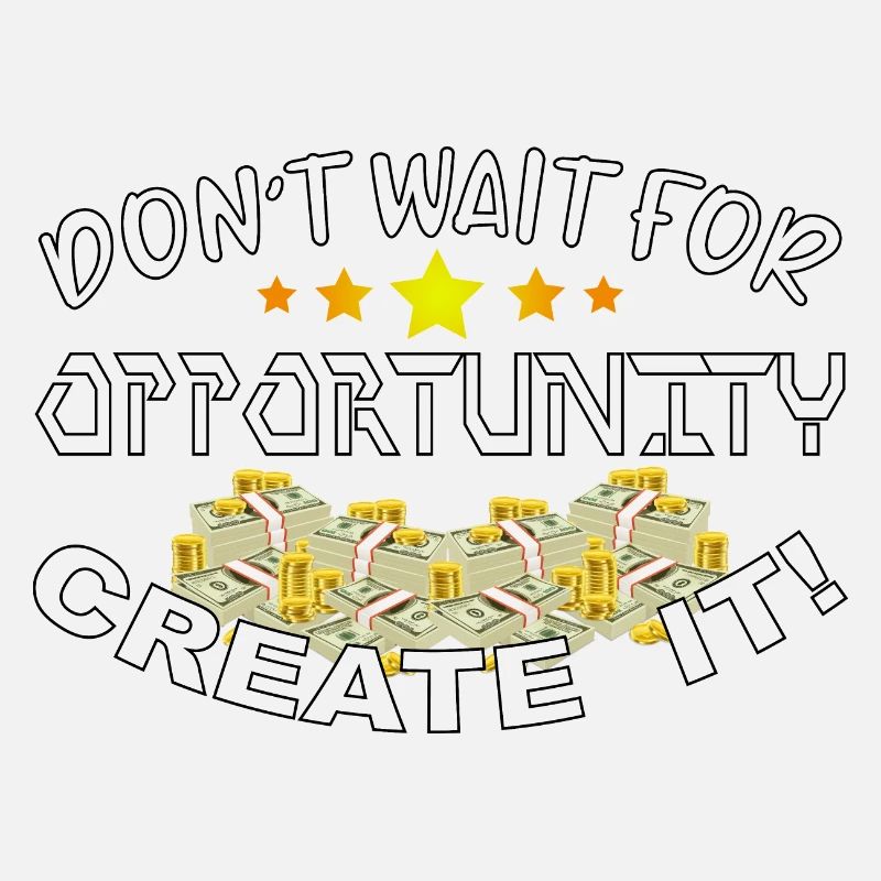 Don't wait for opportunity, create it!