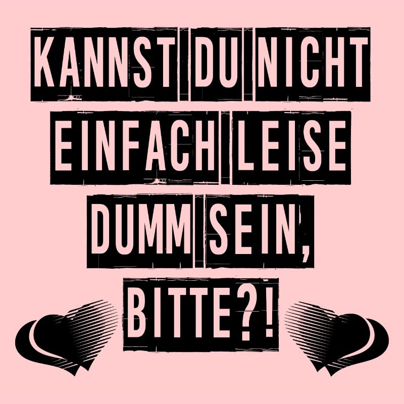 Kannst du nicht einfach leise dumm sein, bitte?!