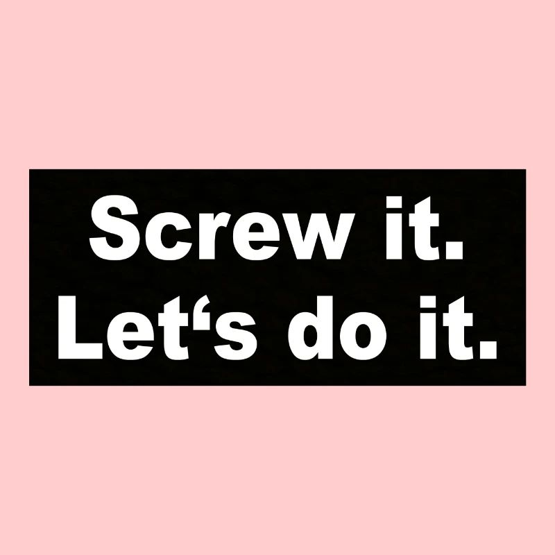 Screw it Let ́s do it