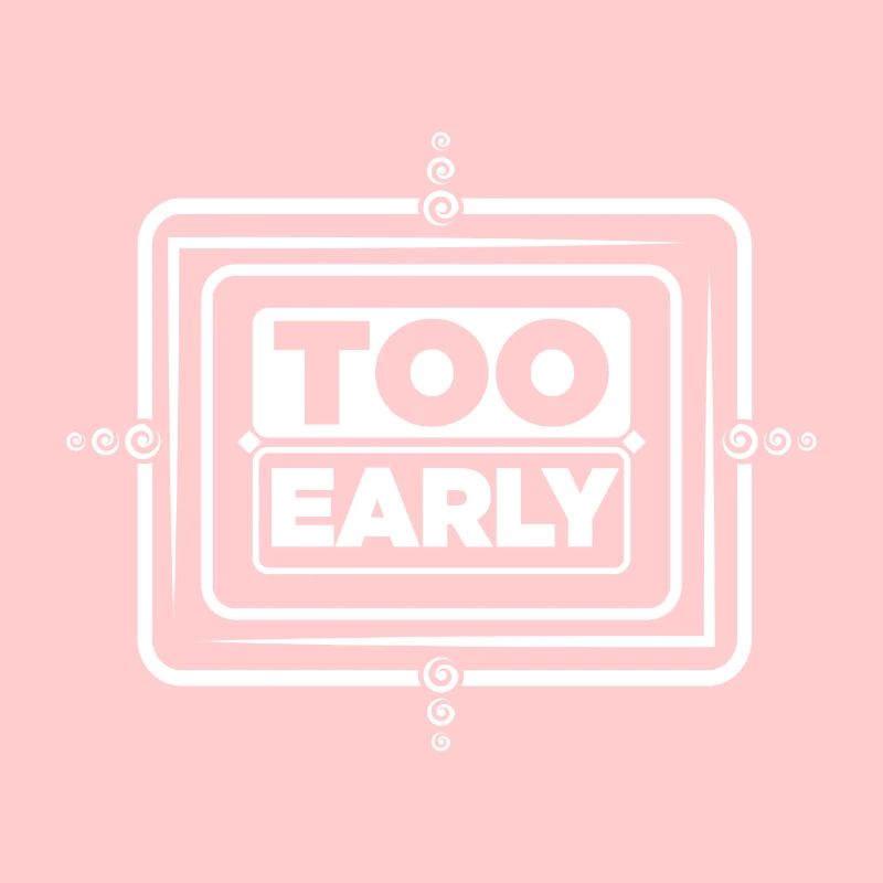 Too early!