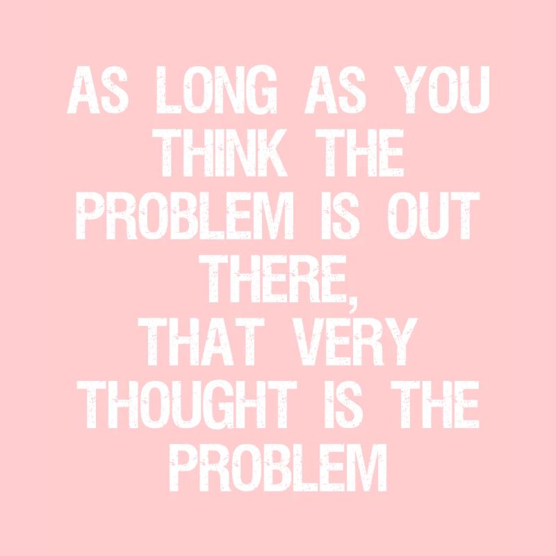 as long as you think-the problem is out there that