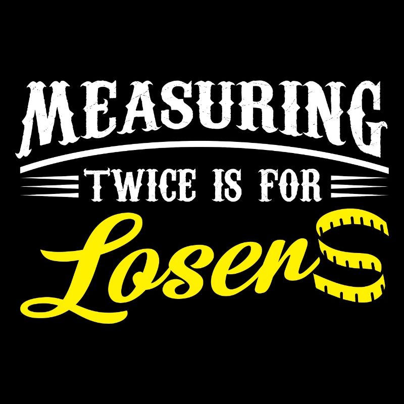 Measuring twice is for losers