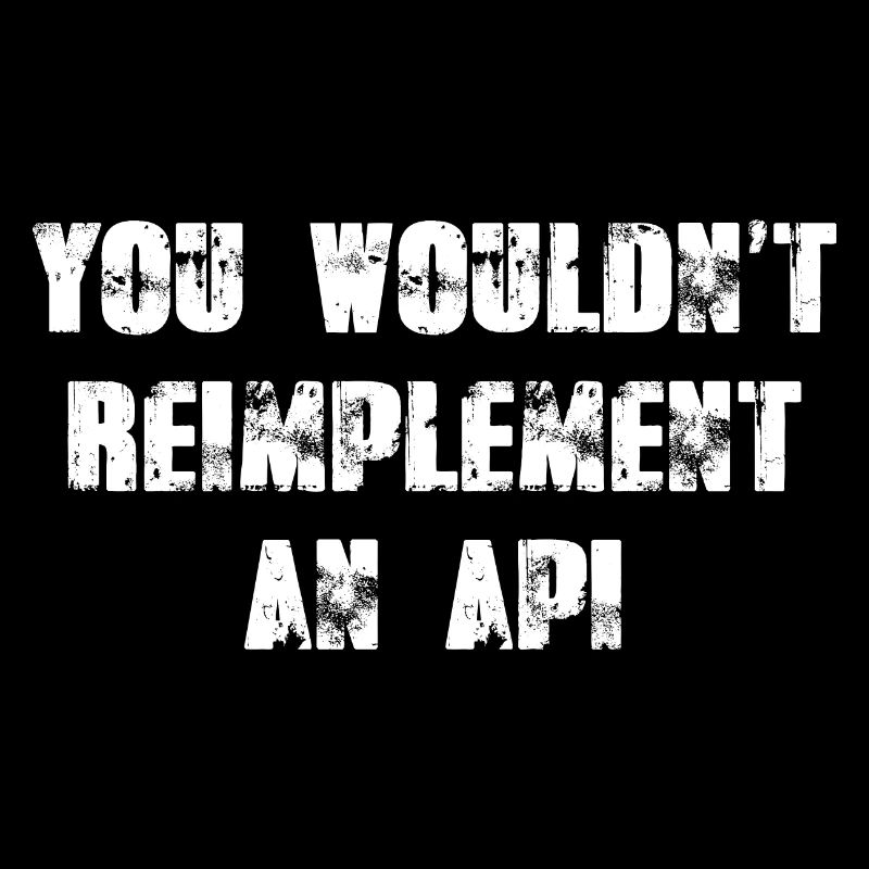 You wouldn't reimplement an API