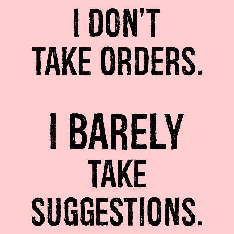 I don't take orders I barely take suggestions