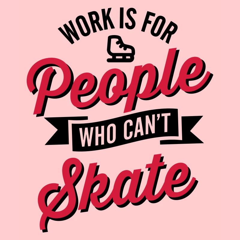 Work is for people who can't Eis skate