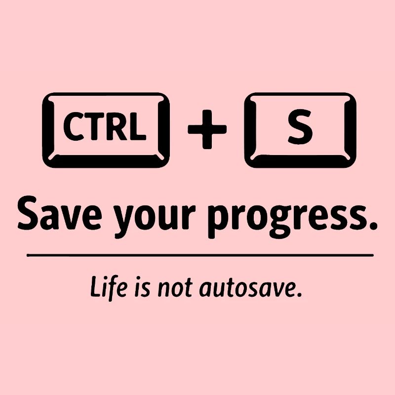 Save your progress. Life is not autosave.