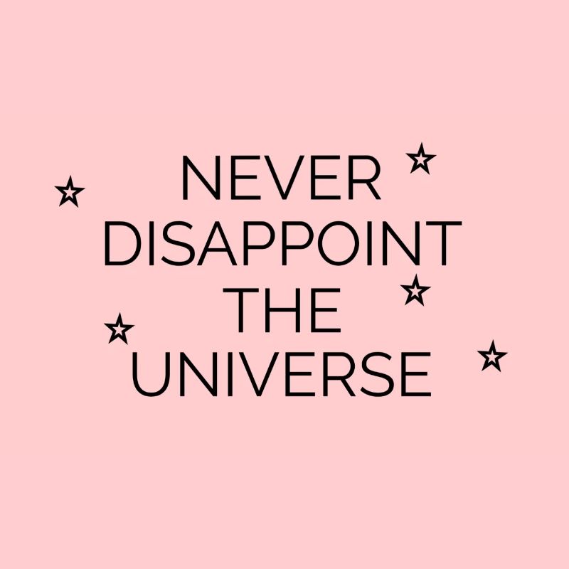 Never disappoint the universe