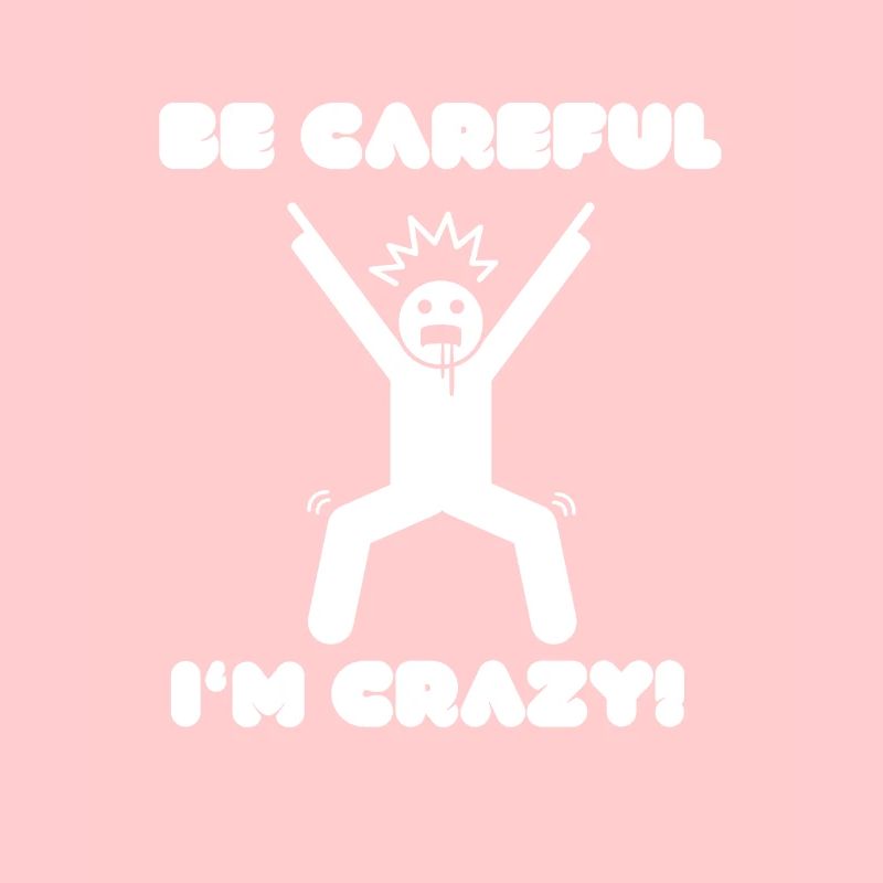 Be careful, i am crazy.