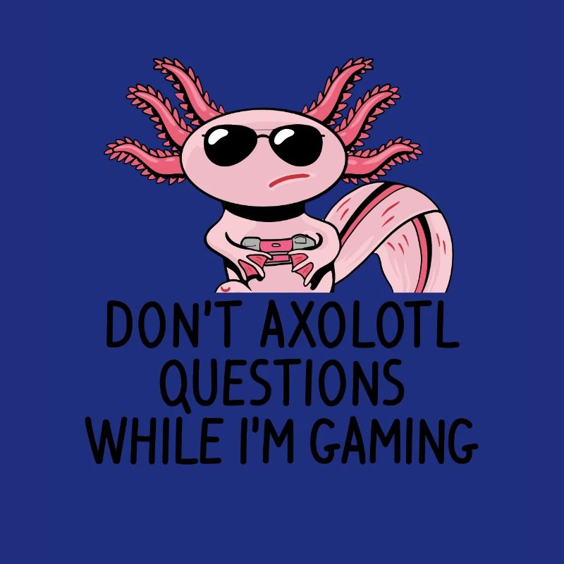 don’t axolotl questions while i’m gaming