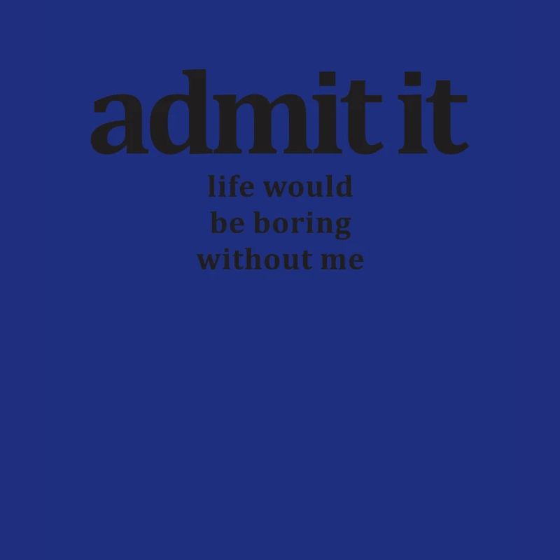Admit It Life Would Be Boring Without Me