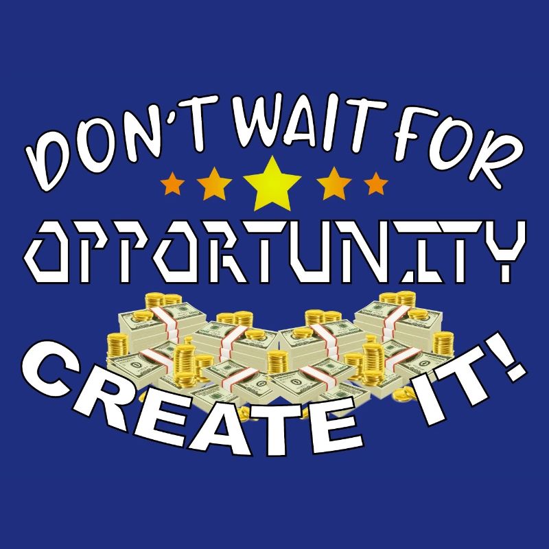 Don’t wait for opportunity, create it!