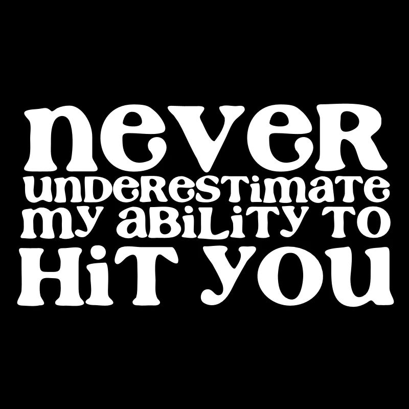 NEVER UNDERESTIMATE MY ABILITY TO HIT YOU! girly