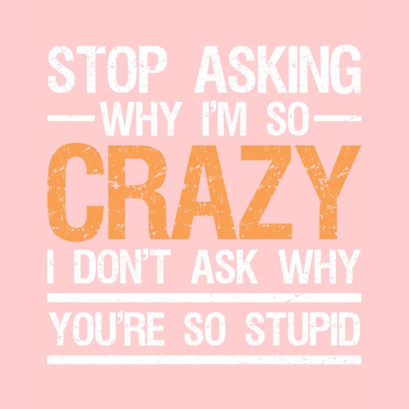 stop asking why i'm so crazy I don't ask