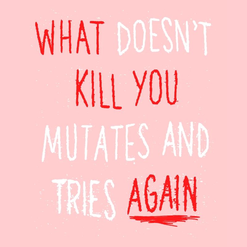 What doesn't kill you mutates and tries again