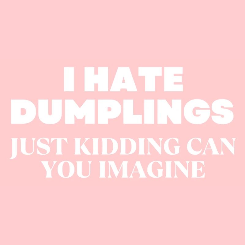 I Hate Dumplings Just Kidding Can You Imagine