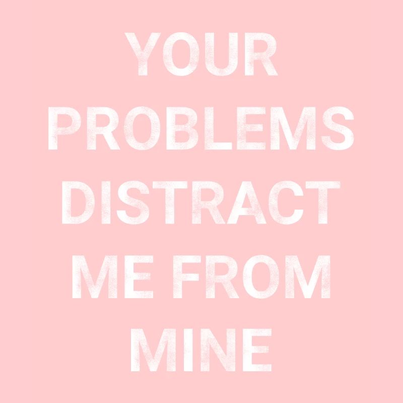 Your Problems Distract Me From Mine